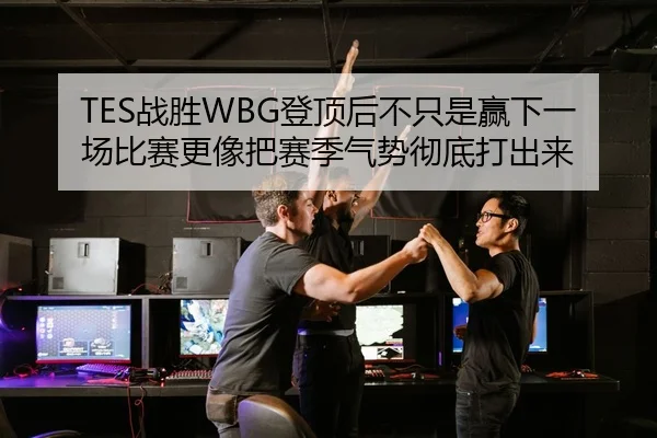 TES战胜WBG登顶后不只是赢下一场比赛更像把赛季气势彻底打出来